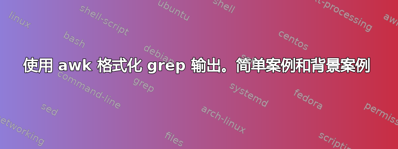 使用 awk 格式化 grep 输出。简单案例和背景案例