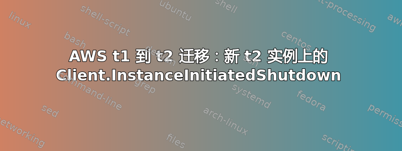 AWS t1 到 t2 迁移：新 t2 实例上的 Client.InstanceInitiatedShutdown