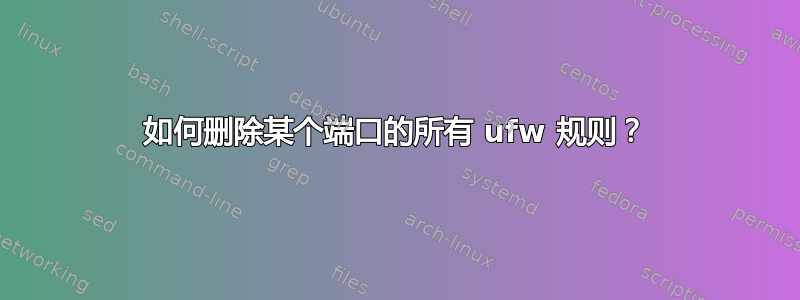 如何删除某个端口的所有 ufw 规则？