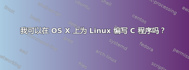 我可以在 OS X 上为 Linux 编写 C 程序吗？