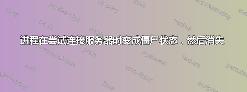 进程在尝试连接服务器时变成僵尸状态，然后消失