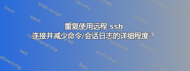 重复使用远程 ssh 连接并减少命令/会话日志的详细程度？