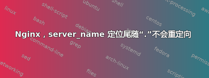 Nginx，server_name 定位尾随“.”不会重定向