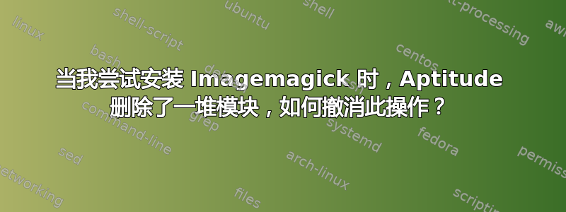 当我尝试安装 Imagemagick 时，Aptitude 删除了一堆模块，如何撤消此操作？