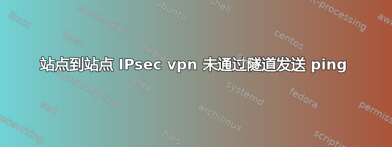 站点到站点 IPsec vpn 未通过隧道发送 ping