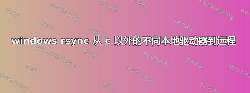 windows rsync 从 c 以外的不同本地驱动器到远程