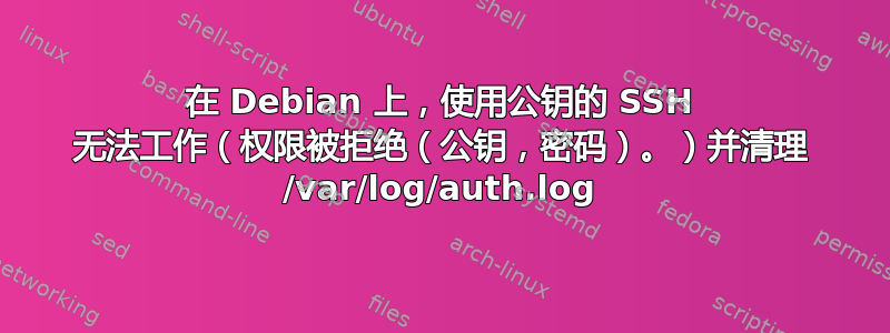 在 Debian 上，使用公钥的 SSH 无法工作（权限被拒绝（公钥，密码）。）并清理 /var/log/auth.log