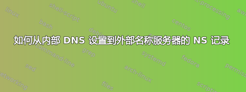 如何从内部 DNS 设置到外部名称服务器的 NS 记录