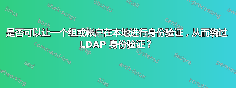 是否可以让一个组或帐户在本地进行身份验证，从而绕过 LDAP 身份验证？