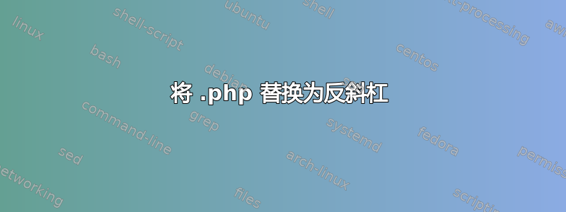 将 .php 替换为反斜杠