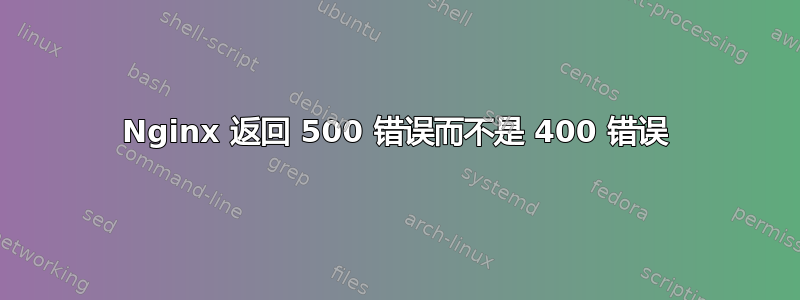 Nginx 返回 500 错误而不是 400 错误