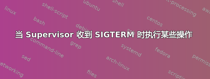 当 Supervisor 收到 SIGTERM 时执行某些操作