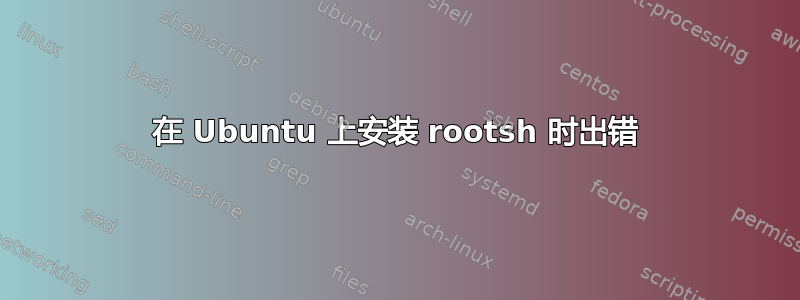 在 Ubuntu 上安装 rootsh 时出错