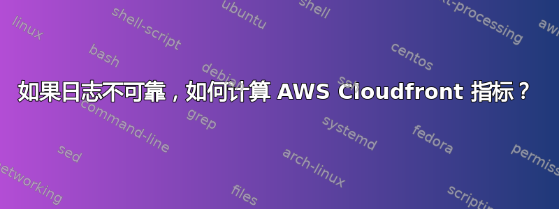 如果日志不可靠，如何计算 AWS Cloudfront 指标？