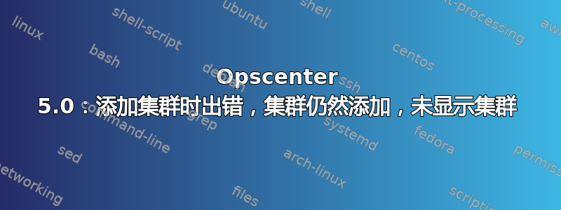 Opscenter 5.0：添加集群时出错，集群仍然添加，未显示集群