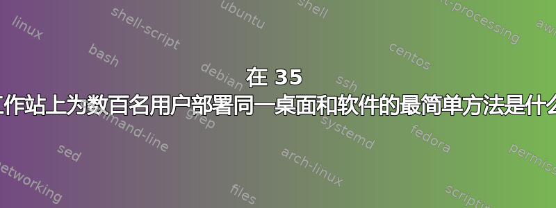 在 35 个工作站上为数百名用户部署同一桌面和软件的最简单方法是什么？