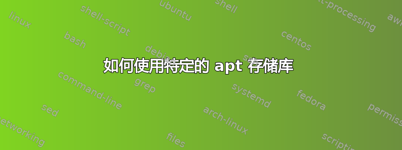 如何使用特定的 apt 存储库