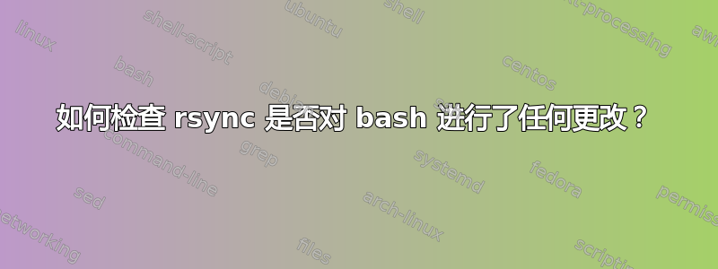 如何检查 rsync 是否对 bash 进行了任何更改？