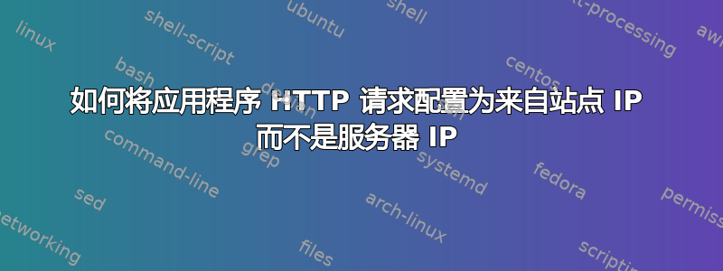 如何将应用程序 HTTP 请求配置为来自站点 IP 而不是服务器 IP