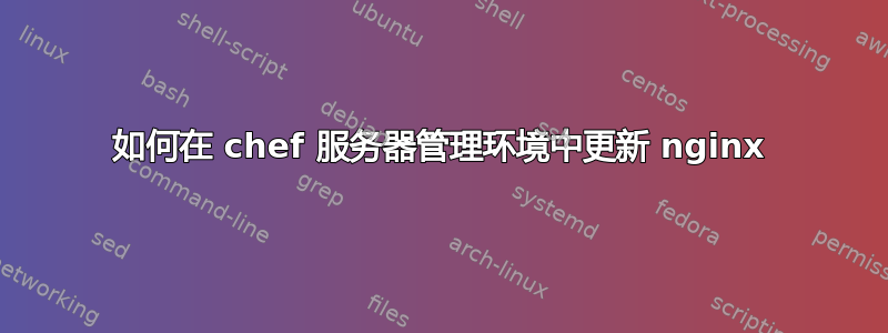 如何在 chef 服务器管理环境中更新 nginx