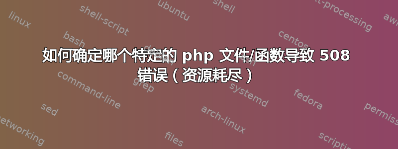 如何确定哪个特定的 php 文件/函数导致 508 错误（资源耗尽）