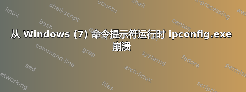 从 Windows (7) 命令提示符运行时 ipconfig.exe 崩溃