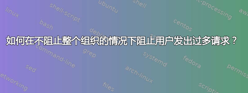 如何在不阻止整个组织的情况下阻止用户发出过多请求？