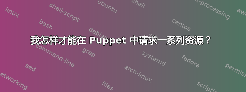 我怎样才能在 Puppet 中请求一系列资源？