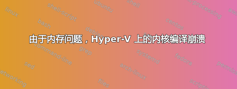 由于内存问题，Hyper-V 上的内核编译崩溃