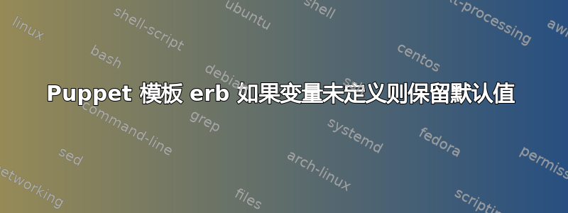 Puppet 模板 erb 如果变量未定义则保留默认值