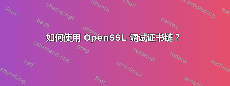 如何使用 OpenSSL 调试证书链？