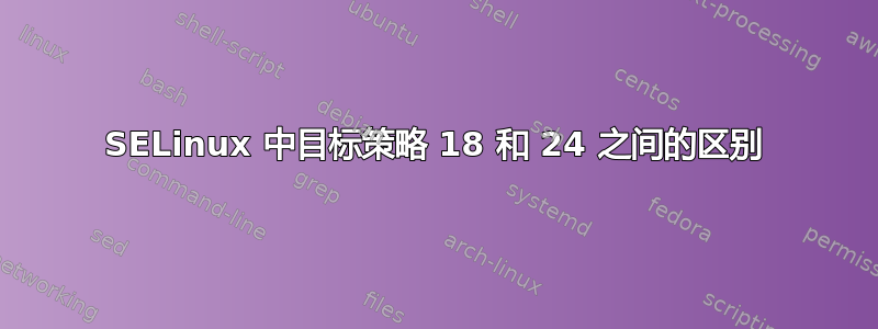 SELinux 中目标策略 18 和 24 之间的区别