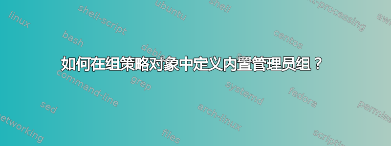 如何在组策略对象中定义内置管理员组？