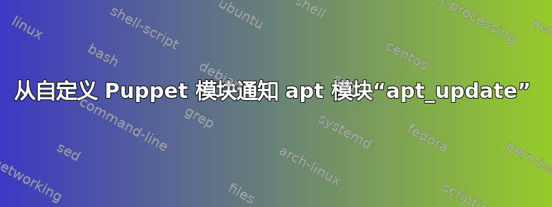 从自定义 Puppet 模块通知 apt 模块“apt_update”