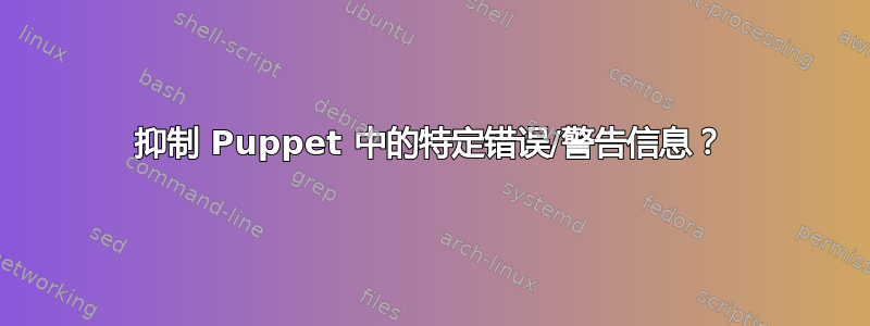 抑制 Puppet 中的特定错误/警告信息？