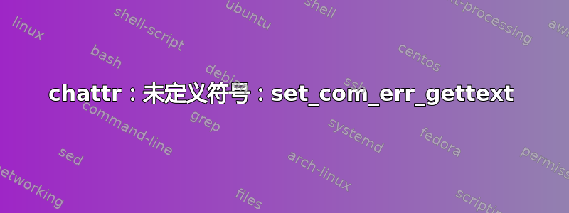 chattr：未定义符号：set_com_err_gettext