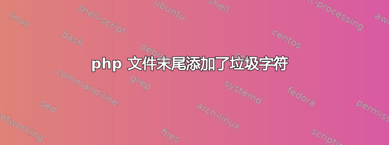 php 文件末尾添加了垃圾字符 