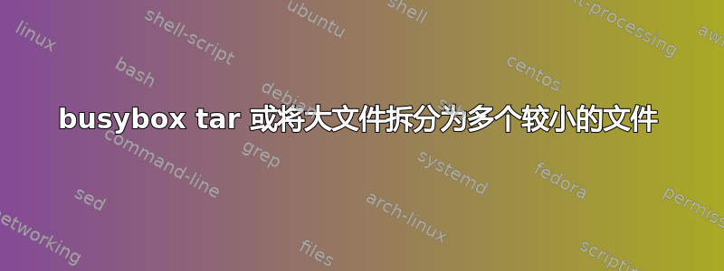 busybox tar 或将大文件拆分为多个较小的文件