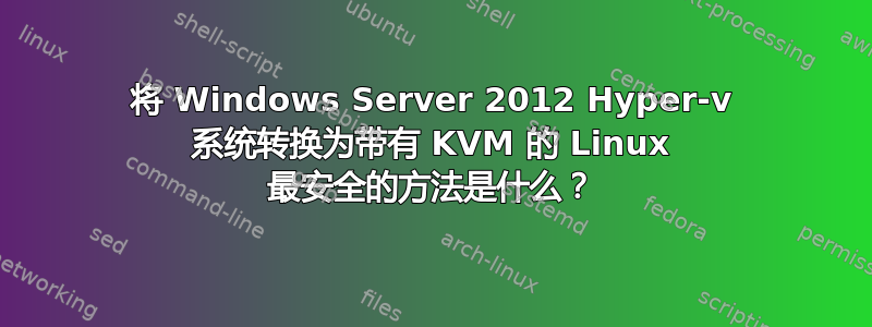 将 Windows Server 2012 Hyper-v 系统转换为带有 KVM 的 Linux 最安全的方法是什么？