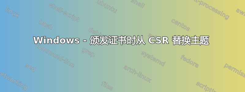 Windows - 颁发证书时从 CSR 替换主题