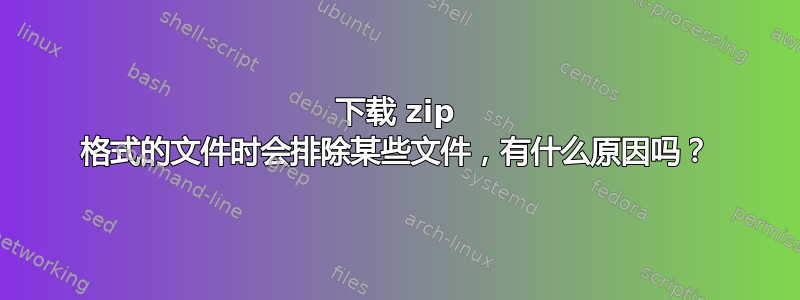 下载 zip 格式的文件时会排除某些文件，有什么原因吗？