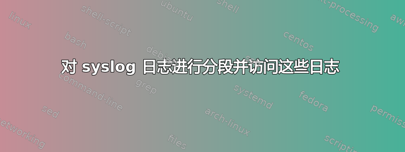 对 syslog 日志进行分段并访问这些日志