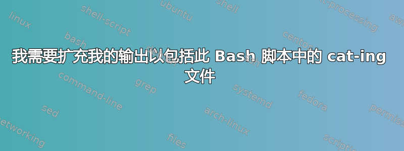 我需要扩充我的输出以包括此 Bash 脚本中的 cat-ing 文件