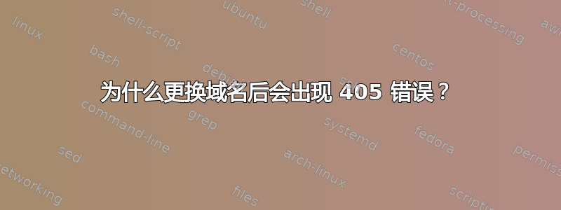 为什么更换域名后会出现 405 错误？