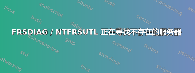 FRSDIAG / NTFRSUTL 正在寻找不存在的服务器