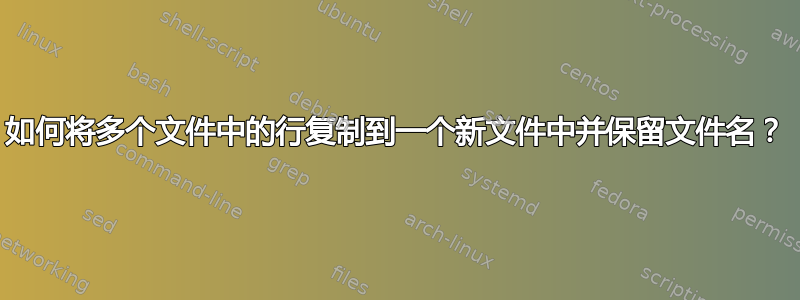 如何将多个文件中的行复制到一个新文件中并保留文件名？