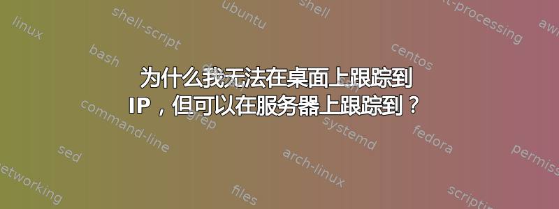 为什么我无法在桌面上跟踪到 IP，但可以在服务器上跟踪到？