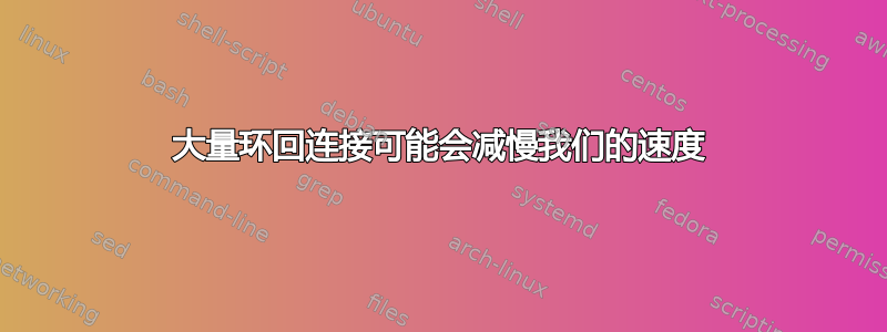 大量环回连接可能会减慢我们的速度