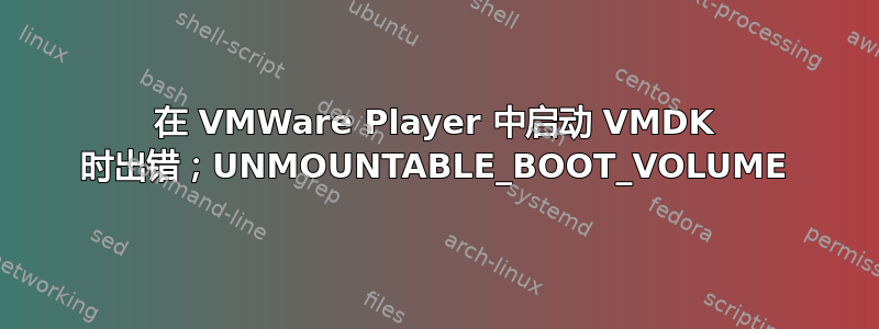 在 VMWare Player 中启动 VMDK 时出错；UNMOUNTABLE_BOOT_VOLUME