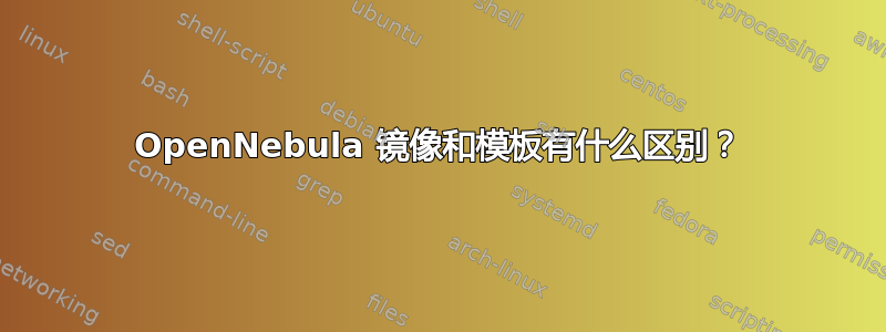 OpenNebula 镜像和模板有什么区别？